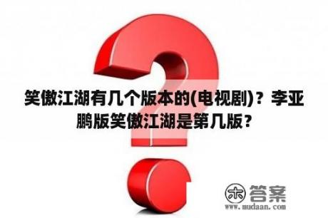 笑傲江湖有几个版本的(电视剧)？李亚鹏版笑傲江湖是第几版？