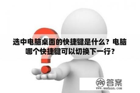 选中电脑桌面的快捷键是什么？电脑哪个快捷键可以切换下一行？