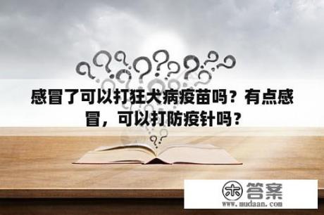 感冒了可以打狂犬病疫苗吗？有点感冒，可以打防疫针吗？