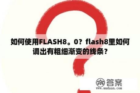 如何使用FLASH8。0？flash8里如何调出有粗细渐变的线条？