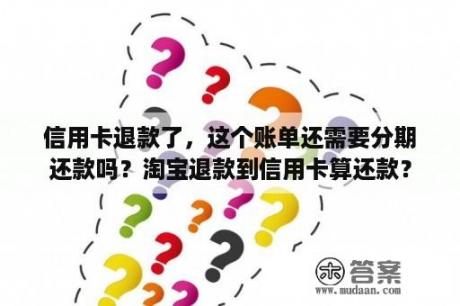 信用卡退款了，这个账单还需要分期还款吗？淘宝退款到信用卡算还款？