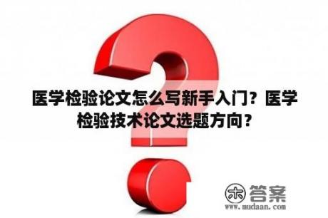 医学检验论文怎么写新手入门？医学检验技术论文选题方向？