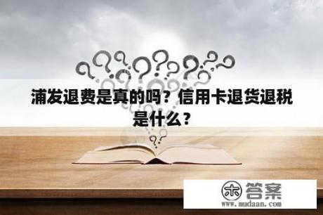 浦发退费是真的吗？信用卡退货退税是什么？