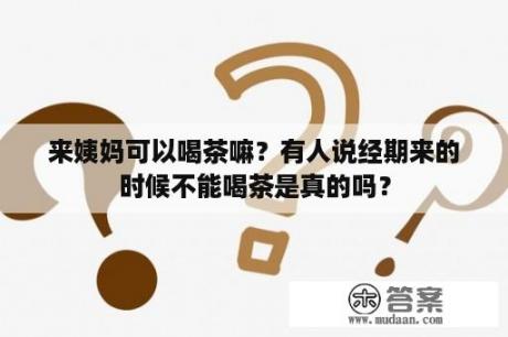 来姨妈可以喝茶嘛？有人说经期来的时候不能喝茶是真的吗？