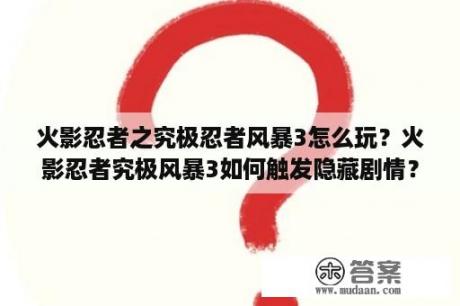 火影忍者之究极忍者风暴3怎么玩？火影忍者究极风暴3如何触发隐藏剧情？