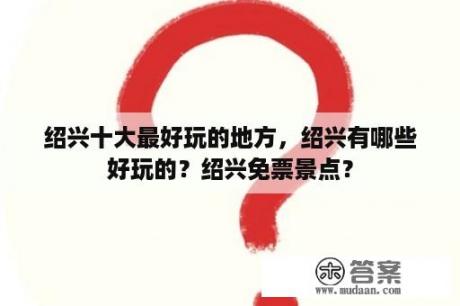 绍兴十大最好玩的地方，绍兴有哪些好玩的？绍兴免票景点？