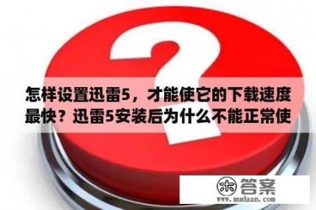 怎样设置迅雷5，才能使它的下载速度最快？迅雷5安装后为什么不能正常使用？为什么连接不上资源？