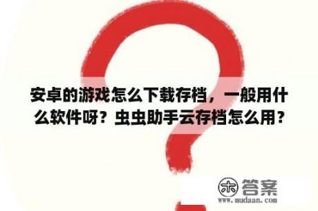 安卓的游戏怎么下载存档，一般用什么软件呀？虫虫助手云存档怎么用？