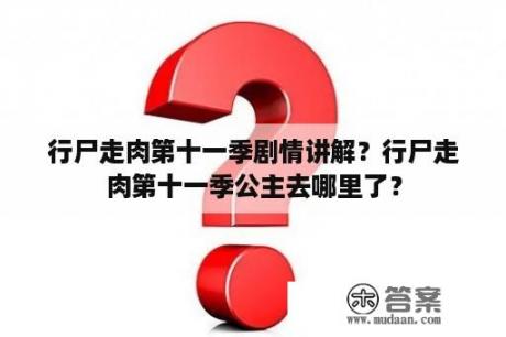 行尸走肉第十一季剧情讲解？行尸走肉第十一季公主去哪里了？