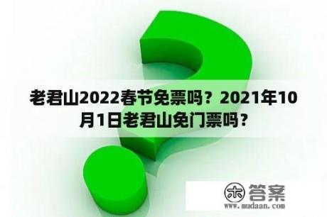 老君山2022春节免票吗？2021年10月1日老君山免门票吗？