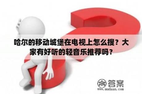 哈尔的移动城堡在电视上怎么搜？大家有好听的轻音乐推荐吗？