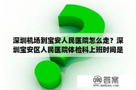 深圳机场到宝安人民医院怎么走？深圳宝安区人民医院体检科上班时间是什么时候？