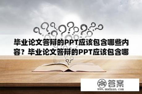 毕业论文答辩的PPT应该包含哪些内容？毕业论文答辩的PPT应该包含哪些内容？