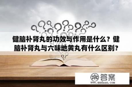 健脑补肾丸的功效与作用是什么？健脑补肾丸与六味地黄丸有什么区别？