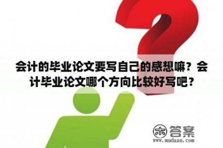 会计的毕业论文要写自己的感想嘛？会计毕业论文哪个方向比较好写吧？