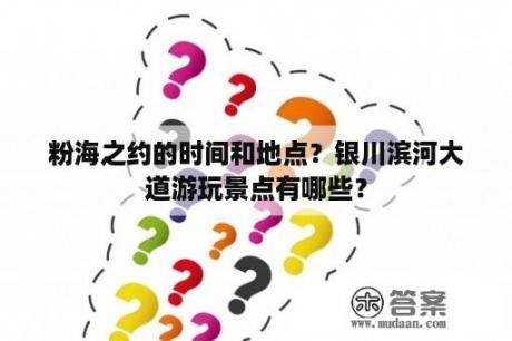 粉海之约的时间和地点？银川滨河大道游玩景点有哪些？