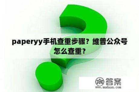 paperyy手机查重步骤？维普公众号怎么查重？