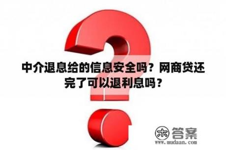 中介退息给的信息安全吗？网商贷还完了可以退利息吗？