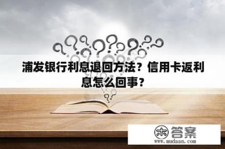 浦发银行利息退回方法？信用卡返利息怎么回事？