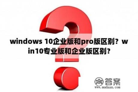 windows 10企业版和pro版区别？win10专业版和企业版区别？