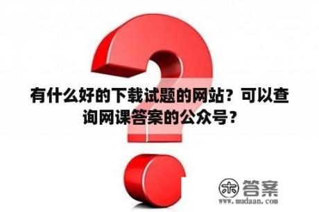 有什么好的下载试题的网站？可以查询网课答案的公众号？