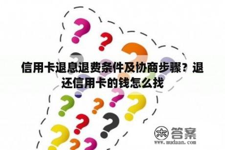 信用卡退息退费条件及协商步骤？退还信用卡的钱怎么找