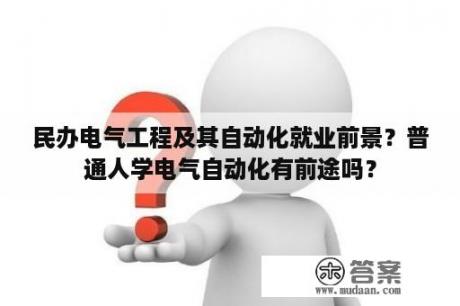 民办电气工程及其自动化就业前景？普通人学电气自动化有前途吗？