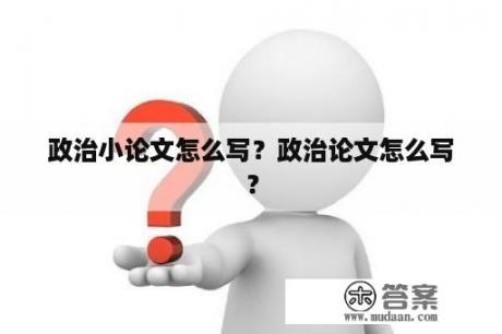 政治小论文怎么写？政治论文怎么写？