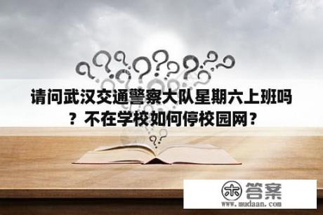 请问武汉交通警察大队星期六上班吗？不在学校如何停校园网？