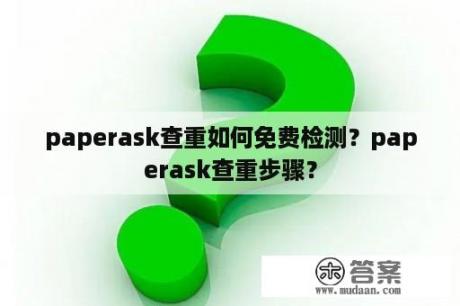 paperask查重如何免费检测？paperask查重步骤？