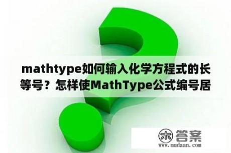 mathtype如何输入化学方程式的长等号？怎样使MathType公式编号居中对齐？