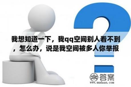 我想知道一下，我qq空间别人看不到，怎么办，说是我空间被多人你举报，到底怎么回事，我空间什么都还没有？免费制作空间