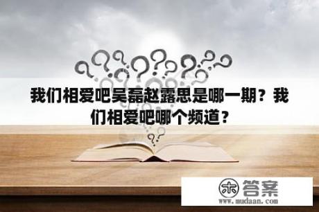 我们相爱吧吴磊赵露思是哪一期？我们相爱吧哪个频道？