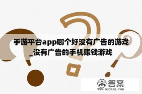 手游平台app哪个好没有广告的游戏_没有广告的手机赚钱游戏