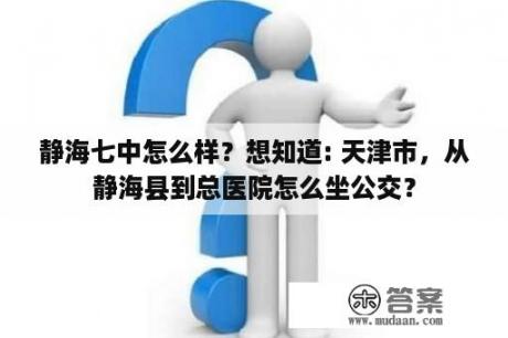 静海七中怎么样？想知道: 天津市，从静海县到总医院怎么坐公交？