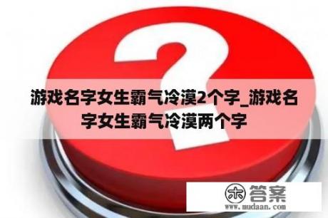 游戏名字女生霸气冷漠2个字_游戏名字女生霸气冷漠两个字