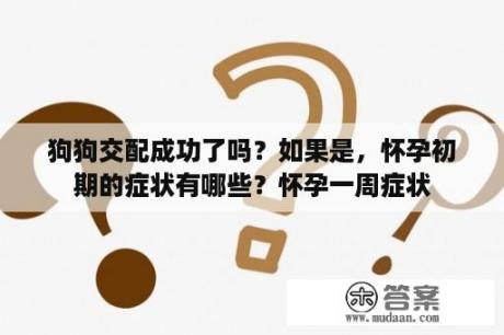 狗狗交配成功了吗？如果是，怀孕初期的症状有哪些？怀孕一周症状