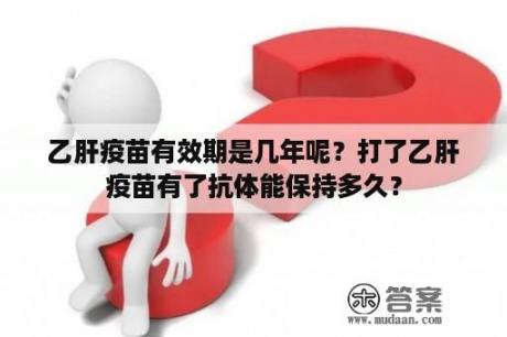 乙肝疫苗有效期是几年呢？打了乙肝疫苗有了抗体能保持多久？