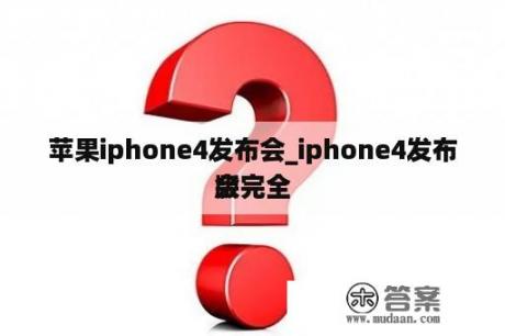 苹果iphone4发布会_iphone4发布会完全
版