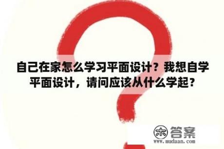 自己在家怎么学习平面设计？我想自学平面设计，请问应该从什么学起？