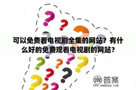 可以免费看电视剧全集的网站？有什么好的免费观看电视剧的网站？