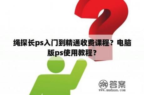 绳探长ps入门到精通收费课程？电脑版ps使用教程？