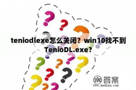 teniodlexe怎么关闭？win10找不到TenioDL.exe？