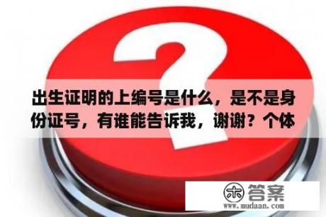 出生证明的上编号是什么，是不是身份证号，有谁能告诉我，谢谢？个体工商户的税务登记号是身份证号码，那后9位还是组织机构代码吗？