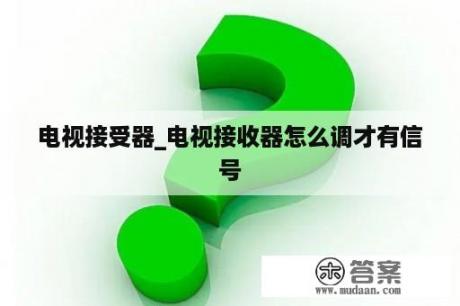 电视接受器_电视接收器怎么调才有信号