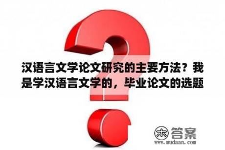 汉语言文学论文研究的主要方法？我是学汉语言文学的，毕业论文的选题哪方面的好写？