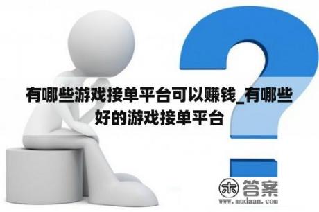 有哪些游戏接单平台可以赚钱_有哪些好的游戏接单平台