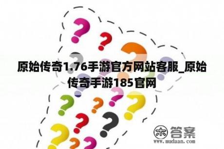 原始传奇1.76手游官方网站客服_原始传奇手游185官网