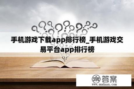 手机游戏下载app排行榜_手机游戏交易平台app排行榜