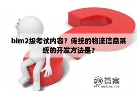 bim2级考试内容？传统的物流信息系统的开发方法是？